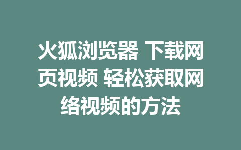 火狐浏览器 下载网页视频 轻松获取网络视频的方法