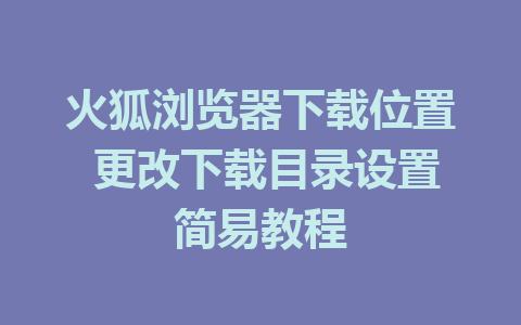 火狐浏览器下载位置 更改下载目录设置简易教程