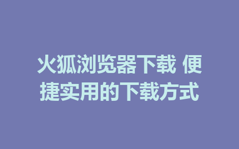 火狐浏览器下载 便捷实用的下载方式