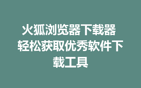 火狐浏览器下载器 轻松获取优秀软件下载工具