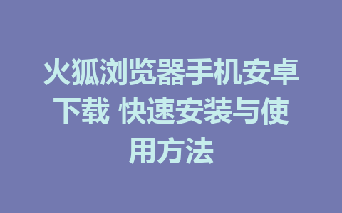 火狐浏览器手机安卓下载 快速安装与使用方法