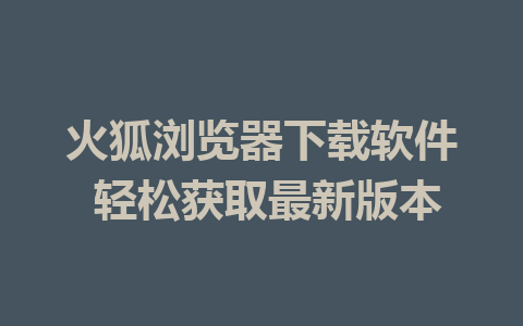 火狐浏览器下载软件 轻松获取最新版本